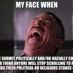Spiderman Laugh  | MY FACE WHEN PEOPLE SUBMIT POLITICALLY AND/OR RACIALLY CHARGED MEMES AND THINK ANYONE WILL STOP SCROLLING TO READ IT AND MAYBE CHANGE THEIR  | image tagged in spiderman laugh | made w/ Imgflip meme maker