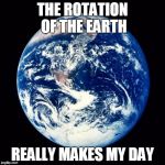 Earth | THE ROTATION OF THE EARTH; REALLY MAKES MY DAY | image tagged in earth,memes,emo,space,lit,will be deleted | made w/ Imgflip meme maker