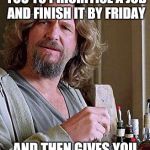 Lebowski | WHEN YOUR BOSS TELLS YOU TO PRIORITISE A JOB AND FINISH IT BY FRIDAY; AND THEN GIVES YOU ANOTHER SIDE PROJECT | image tagged in lebowski | made w/ Imgflip meme maker