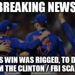 Cubs Win | BREAKING NEWS:; THE CUBS WIN WAS RIGGED, TO DISTRACT FROM THE CLINTON / FBI SCANDAL | image tagged in cubs win | made w/ Imgflip meme maker