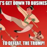 mulan | LET'S GET DOWN TO BUSINESS... TO DEFEAT, THE TRUMP! | image tagged in mulan | made w/ Imgflip meme maker