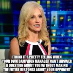 Kellyanne Conway | I THINK IT'S PRETTY TELLING WHEN YOUR OWN CAMPAIGN MANAGER CAN'T ANSWER A QUESTION ABOUT YOU WITHOUT MAKING THE ENTIRE RESPONSE ABOUT YOUR OPPONENT | image tagged in kellyanne conway | made w/ Imgflip meme maker