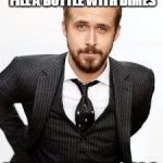 ryan gosling | HEY GIRL, WHEN YOU FILL A BOTTLE WITH DIMES; YOU GET LIKE $700 | image tagged in ryan gosling | made w/ Imgflip meme maker
