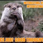 Otter - Interesting | INTERESTING, VERY INTERESTING... NICE JOB!  GOOD THOUGHTS! | image tagged in otter - interesting | made w/ Imgflip meme maker