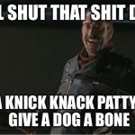 negan | I WILL SHUT THAT SHIT DOWN; WITH A KNICK KNACK PATTYWACK, GIVE A DOG A BONE | image tagged in negan | made w/ Imgflip meme maker