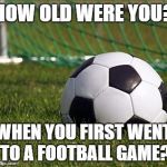 soccer field | HOW OLD WERE YOU? WHEN YOU FIRST WENT TO A FOOTBALL GAME? | image tagged in soccer field | made w/ Imgflip meme maker
