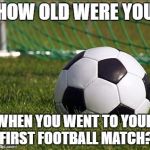 soccer field | HOW OLD WERE YOU; WHEN YOU WENT TO YOUR FIRST FOOTBALL MATCH? | image tagged in soccer field | made w/ Imgflip meme maker