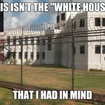 Hillary prison | THIS ISN'T THE "WHITE HOUSE "; THAT I HAD IN MIND | image tagged in hillary prison | made w/ Imgflip meme maker