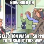 WHY AMERICA WHY | NOW HOLD ON; THIS ELECTION WASN'T SUPPOSED TO TURN OUT THIS WAY | image tagged in now hold on - sonic x,election 2016,trump,hillary clinton | made w/ Imgflip meme maker