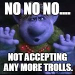 frozen troll | NO NO NO.... NOT ACCEPTING ANY MORE TROLLS. | image tagged in frozen troll | made w/ Imgflip meme maker