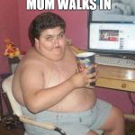 fat boy | WHEN YOUR MUM WALKS IN; WITHOUT KNOCKING | image tagged in fat boy | made w/ Imgflip meme maker