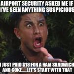 DJ Pauly D | AIRPORT SECURITY ASKED ME IF I'VE SEEN ANYTHING SUSPICIOUS; I JUST PAID $18 FOR A HAM SANDWICH AND COKE.....LET'S START WITH THAT | image tagged in memes,dj pauly d | made w/ Imgflip meme maker