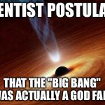 black hole fart | SCIENTIST POSTULATES; THAT THE "BIG BANG" WAS ACTUALLY A GOD FART | image tagged in black hole fart | made w/ Imgflip meme maker