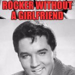 He's not dead.  He's just getting started | WHAT DO YOU CALL A PUNK ROCKER WITHOUT A GIRLFRIEND HOMELESS | image tagged in elvis,memes,music,punk rock | made w/ Imgflip meme maker