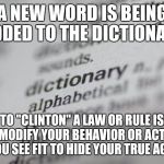 Dictionary-001 | A NEW WORD IS BEING ADDED TO THE DICTIONARY; TO "CLINTON" A LAW OR RULE IS TO MODIFY YOUR BEHAVIOR OR ACTION AS YOU SEE FIT TO HIDE YOUR TRUE AGENDA | image tagged in dictionary-001 | made w/ Imgflip meme maker