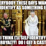 British Royalty | EVERYBODY THESE DAYS WANTS TO IDENTIFY AS SOMETHING ELSE. I THINK I'LL SELF-IDENTIFY AS ROYALTY!  DO I GET A CASTLE? | image tagged in british royalty | made w/ Imgflip meme maker