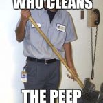 Janitor | TO THE JANITOR WHO CLEANS; THE PEEP SHOW ROOMS | image tagged in janitor | made w/ Imgflip meme maker