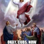 Okay, Cubs. Now you can do something.  | OKAY, CUBS. NOW YOU CAN DO SOMETHING. | image tagged in cubs win,world series 2016,goat curse | made w/ Imgflip meme maker
