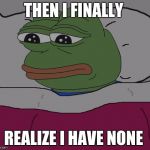 Pepe the frog | THEN I FINALLY; REALIZE I HAVE NONE | image tagged in pepe the frog | made w/ Imgflip meme maker