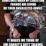 JIm CarreyTalkingBUTT | SOMETIMES WHEN MY CHRISTIAN FRIENDS ARE GIVING ME THEIR UNSOLICITED ADVICE; IT MAKES ME THINK OF JIM CARREY'S BUTT TALKING. | image tagged in jim carreytalkingbutt | made w/ Imgflip meme maker