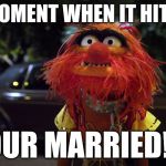 married | THAT MOMENT WHEN IT HITS YOU... YOUR MARRIED!!!! | image tagged in married | made w/ Imgflip meme maker