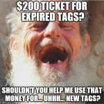 Ticket Catch 22 | $200 TICKET FOR EXPIRED TAGS? SHOULDN'T YOU HELP ME USE THAT MONEY FOR... UHHH... NEW TAGS? | image tagged in old man laughing,officer ticket | made w/ Imgflip meme maker