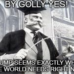 British School Punishment | BY GOLLY YES! TRUMP SEEMS EXACTLY WHAT THE WORLD NEEDS RIGHT NOW | image tagged in british school punishment | made w/ Imgflip meme maker