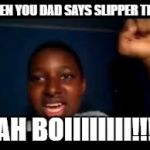 yeah boi | WHEN YOU DAD SAYS SLIPPER TIME! NAH BOIIIIIIII!!!!! | image tagged in yeah boi | made w/ Imgflip meme maker