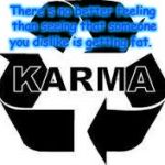 karma  | There's no better feeling than seeing that someone you dislike is getting fat. | image tagged in karma | made w/ Imgflip meme maker