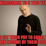 george carlin | LIMIT CONGRESSMEN TO 3 TWO YEAR TERMS; AND SET THEIR PAY TO EQUAL THE MEDIAN INCOME OF THEIR DISTRICT | image tagged in george carlin | made w/ Imgflip meme maker