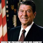 Reelected in 1984 with 49 out of 50 states.  Don't call your bare-majority victories a "mandate". | TAKE ME BACK TO THE DAY; WHEN THE PRESIDENT LOVED HIS COUNTRY; AND THE COUNTRY LOVED ITS PRESIDENT | image tagged in reagan,the good old days,best president ever,election 2016 | made w/ Imgflip meme maker