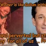 WeinerLeak  | Anthony Weiner is like Gollum in this drama; Creepy and perverted but still saves the day  for all of us  ... Precious | image tagged in anthony weiner gollum,memes,funny memes,anthony weiner,election 2016 | made w/ Imgflip meme maker