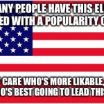 TOO MANY PEOPLE HAVE THIS ELECTION CONFUSED WITH A POPULARITY CONTEST; I DON'T CARE WHO'S MORE LIKABLE, I CARE ABOUT WHO'S BEST GOING TO LEAD THIS COUNTRY | image tagged in american flag | made w/ Imgflip meme maker