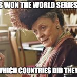 Maggie Smith Silly String | THE CUBS WON THE WORLD SERIES YOU SAY; TELL ME, WHICH COUNTRIES DID THEY DEFEAT? | image tagged in maggie smith silly string | made w/ Imgflip meme maker
