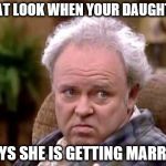 archie bunka | THAT LOOK WHEN YOUR DAUGHTER; SAYS SHE IS GETTING MARRIED | image tagged in archie bunka | made w/ Imgflip meme maker