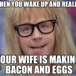 dana carvey | WHEN YOU WAKE UP AND REALIZE; YOUR WIFE IS MAKING BACON AND EGGS | image tagged in dana carvey | made w/ Imgflip meme maker