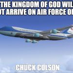 Air Force One | "THE KINGDOM OF GOD WILL NOT ARRIVE ON AIR FORCE ONE"; -CHUCK COLSON | image tagged in air force one | made w/ Imgflip meme maker
