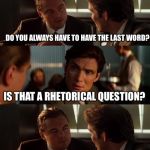 For the love of GODDDDD!!  | DO YOU ALWAYS HAVE TO HAVE THE LAST WORD? IS THAT A RHETORICAL QUESTION? | image tagged in inception metallica,inception,talking | made w/ Imgflip meme maker