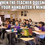 classroom | WHEN THE TEACHER DOESN'T SEE YOUR HAND AFTER 4 MINUTES | image tagged in classroom | made w/ Imgflip meme maker