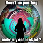She asked "Does this painting make my ass look fat to you?" I said "No, it looks fat to everyone." | Does this painting; make my ass look fat ? | image tagged in my ass look fat to you,painting,david bowie,modern art | made w/ Imgflip meme maker