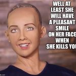 Sophia wants to destroy humanity  | WELL AT LEAST SHE WILL HAVE A PLEASANT SMILE ON HER FACE WHEN SHE KILLS YOU | image tagged in robot_destroy_all_humans | made w/ Imgflip meme maker
