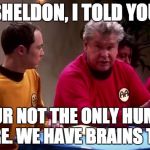 Janitor The Big Bang Theory | SHELDON, I TOLD YOU; YOUR NOT THE ONLY HUMAN HERE. WE HAVE BRAINS TOO! | image tagged in janitor the big bang theory | made w/ Imgflip meme maker