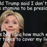 Hillary for prison | Donald Trump said I don't have the stamina to be president; He has NO idea how much energy it takes to cover my lies | image tagged in hillary for prison | made w/ Imgflip meme maker