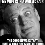 More bad news, good news. | THE BAD NEWS IS THAT MY WIFE IS IN A WHEELCHAIR; THE GOOD NEWS IS THAT I KNOW THAT SHE'S NOT RUNNING AROUND WITH OTHER GUYS | image tagged in rodney | made w/ Imgflip meme maker