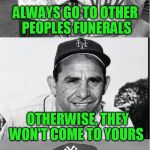 Yogi Berraisms | ALWAYS GO TO OTHER PEOPLES FUNERALS; OTHERWISE, THEY WON'T COME TO YOURS | image tagged in yogi berra,berraism,funeral | made w/ Imgflip meme maker