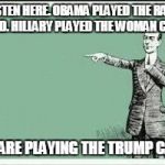 ECARD | LISTEN HERE. OBAMA PLAYED THE RACE CARD. HILLARY PLAYED THE WOMAN CARD. WE ARE PLAYING THE TRUMP CARD | image tagged in ecard | made w/ Imgflip meme maker