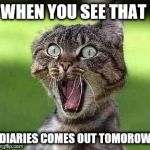 Screaming cat | WHEN YOU SEE THAT; DIARIES COMES OUT TOMOROW | image tagged in screaming cat | made w/ Imgflip meme maker