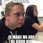 When you haven't | ADDERALL; IS MAKE ME ARE BE GOOD KID | image tagged in when you haven't | made w/ Imgflip meme maker
