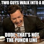 Jimmy Fallon laugh  | SO, TWO GUYS WALK INTO A BAR; DUDE, THAT'S NOT THE PUNCH LINE | image tagged in jimmy fallon laugh | made w/ Imgflip meme maker