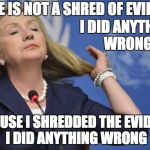 Hillary too cool | THERE IS NOT A SHRED OF EVIDENCE; I DID ANYTHING WRONG; BECAUSE I SHREDDED THE EVIDENCE I DID ANYTHING WRONG | image tagged in hillary too cool | made w/ Imgflip meme maker